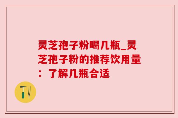 灵芝孢子粉喝几瓶_灵芝孢子粉的推荐饮用量：了解几瓶合适