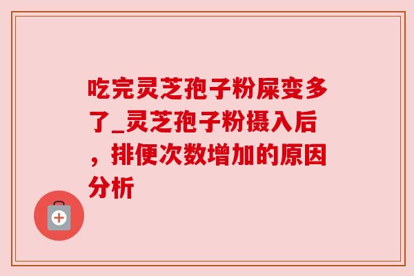 吃完灵芝孢子粉屎变多了_灵芝孢子粉摄入后,排便次数增加的原因分析 吃完灵芝孢子粉屎变多了_灵芝孢子粉摄入后,排便次数增加的原因分析