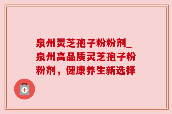 泉州灵芝孢子粉粉剂_泉州高品质灵芝孢子粉粉剂，健康养生新选择