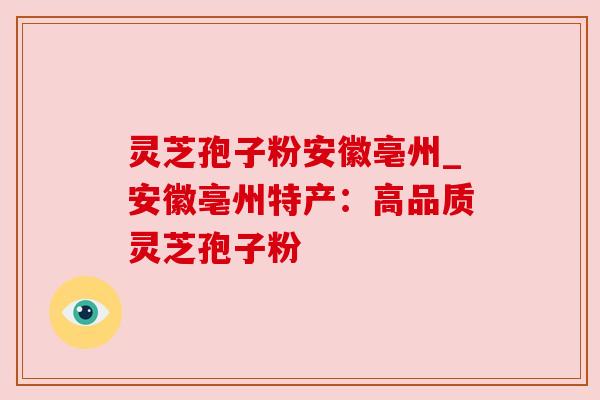 灵芝孢子粉安徽亳州_安徽亳州特产：高品质灵芝孢子粉