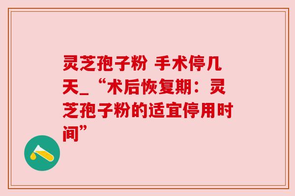 灵芝孢子粉 手术停几天_“术后恢复期：灵芝孢子粉的适宜停用时间”
