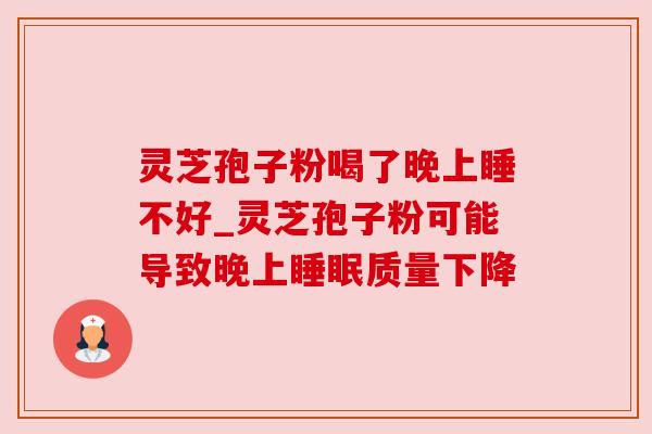 灵芝孢子粉喝了晚上睡不好_灵芝孢子粉可能导致晚上睡眠质量下降