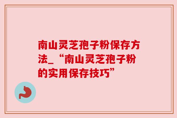 南山灵芝孢子粉保存方法_“南山灵芝孢子粉的实用保存技巧”