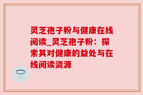 灵芝孢子粉与健康在线阅读_灵芝孢子粉：探索其对健康的益处与在线阅读资源