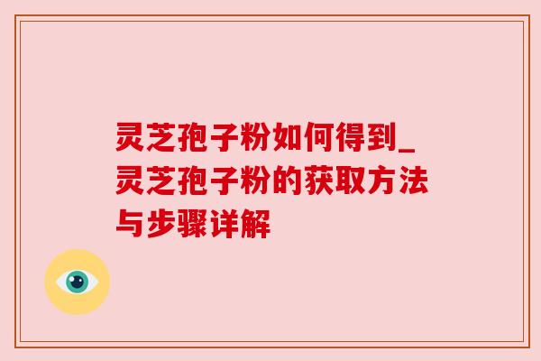 灵芝孢子粉如何得到_灵芝孢子粉的获取方法与步骤详解