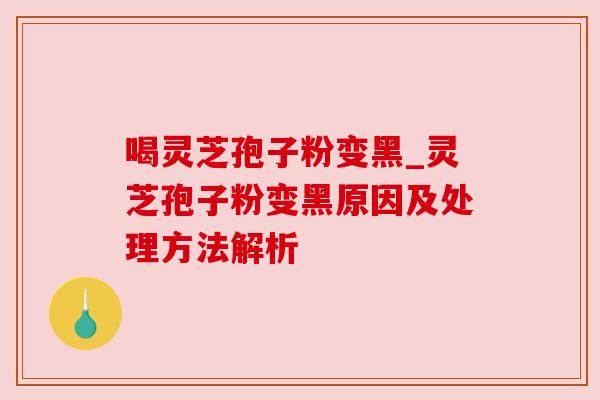 喝灵芝孢子粉变黑_灵芝孢子粉变黑原因及处理方法解析