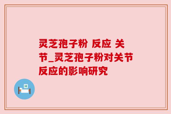 灵芝孢子粉 反应 关节_灵芝孢子粉对关节反应的影响研究