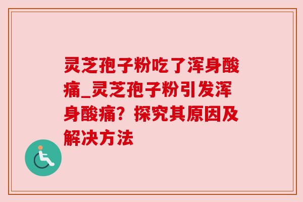 灵芝孢子粉吃了浑身酸痛_灵芝孢子粉引发浑身酸痛？探究其原因及解决方法