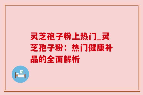 灵芝孢子粉上热门_灵芝孢子粉：热门健康补品的全面解析