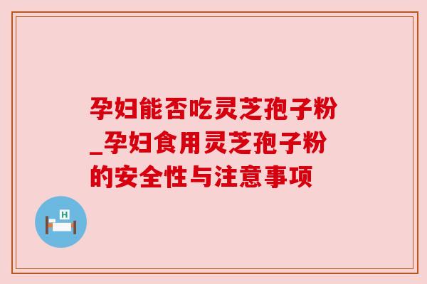 孕妇能否吃灵芝孢子粉_孕妇食用灵芝孢子粉的安全性与注意事项