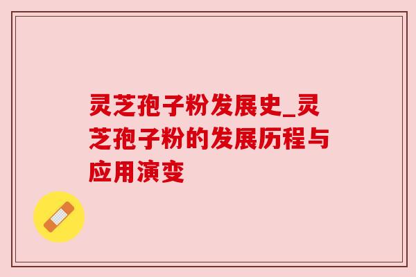 灵芝孢子粉发展史_灵芝孢子粉的发展历程与应用演变