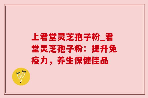 上君堂灵芝孢子粉_君堂灵芝孢子粉：提升免疫力，养生保健佳品