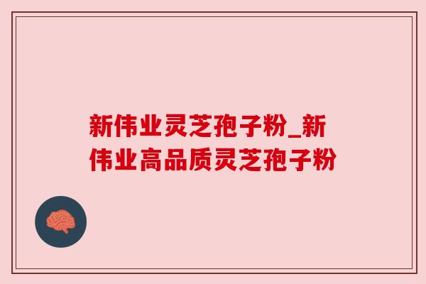 新伟业灵芝孢子粉_新伟业高品质灵芝孢子粉