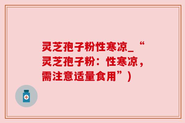 灵芝孢子粉性寒凉_“灵芝孢子粉：性寒凉，需注意适量食用”)