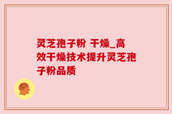 灵芝孢子粉 干燥_高效干燥技术提升灵芝孢子粉品质