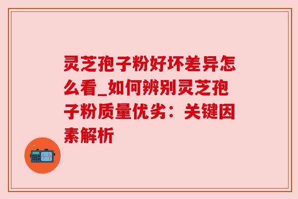 灵芝孢子粉好坏差异怎么看_如何辨别灵芝孢子粉质量优劣:关键因素解析 灵芝孢子粉好坏差异怎么看_如何辨别灵芝孢子粉质量优劣:关键因素解析