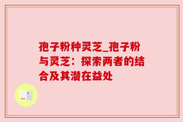 孢子粉种灵芝_孢子粉与灵芝：探索两者的结合及其潜在益处