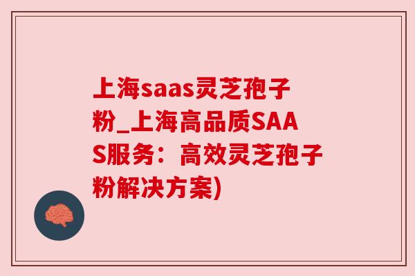 上海saas灵芝孢子粉_上海高品质SAAS服务:高效灵芝孢子粉解决方案) 上海saas灵芝孢子粉_上海高品质SAAS服务:高效灵芝孢子粉解决方案)