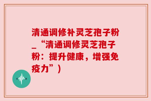 清通调修补灵芝孢子粉_“清通调修灵芝孢子粉:提升健康,增强免疫力”) 清通调修补灵芝孢子粉_“清通调修灵芝孢子粉:提升健康,增强免疫力”)