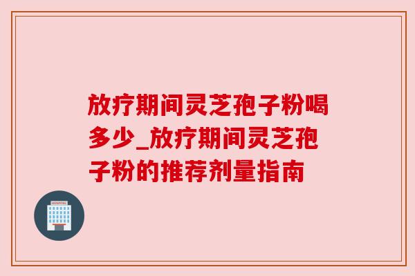 期间灵芝孢子粉喝多少_期间灵芝孢子粉的推荐剂量指南 期间灵芝孢子粉喝多少_期间灵芝孢子粉的推荐剂量指南