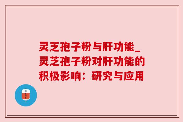 灵芝孢子粉与肝功能_灵芝孢子粉对肝功能的积极影响：研究与应用