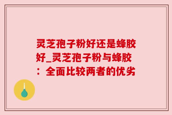 灵芝孢子粉好还是蜂胶好_灵芝孢子粉与蜂胶：全面比较两者的优劣