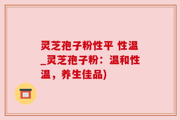 灵芝孢子粉性平 性温_灵芝孢子粉：温和性温，养生佳品)