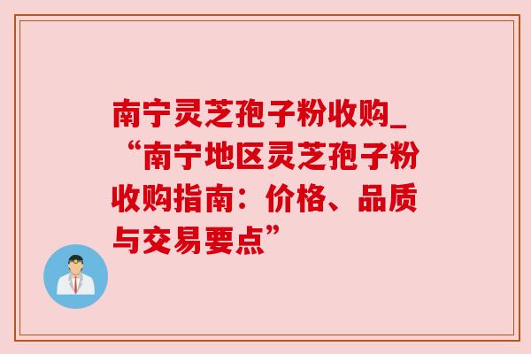 南宁灵芝孢子粉收购_“南宁地区灵芝孢子粉收购指南：价格、品质与交易要点”