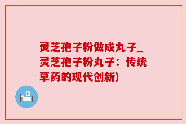 灵芝孢子粉做成丸子_灵芝孢子粉丸子：传统草药的现代创新)