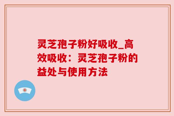 灵芝孢子粉好吸收_高效吸收:灵芝孢子粉的益处与使用方法 灵芝孢子粉好吸收_高效吸收:灵芝孢子粉的益处与使用方法