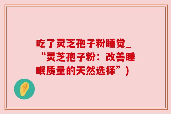 吃了灵芝孢子粉睡觉_“灵芝孢子粉：改善睡眠质量的天然选择”)