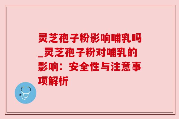 灵芝孢子粉影响哺乳吗_灵芝孢子粉对哺乳的影响：安全性与注意事项解析