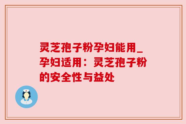 灵芝孢子粉孕妇能用_孕妇适用：灵芝孢子粉的安全性与益处