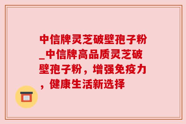 中信牌灵芝破壁孢子粉_中信牌高品质灵芝破壁孢子粉，增强免疫力，健康生活新选择
