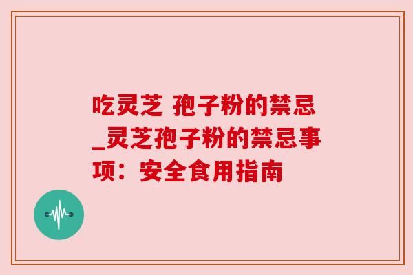 吃灵芝 孢子粉的禁忌_灵芝孢子粉的禁忌事项：安全食用指南