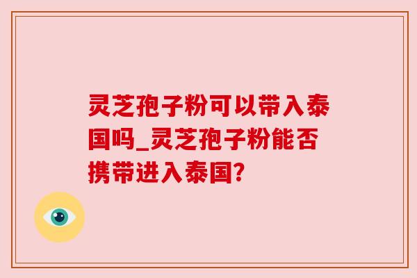 灵芝孢子粉可以带入泰国吗_灵芝孢子粉能否携带进入泰国？