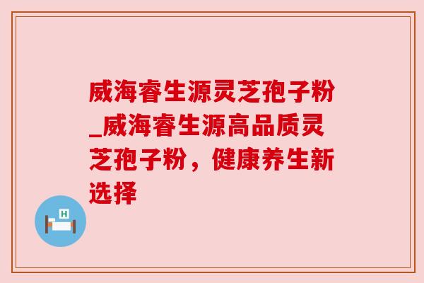 威海睿生源灵芝孢子粉_威海睿生源高品质灵芝孢子粉,健康养生新选择 威海睿生源灵芝孢子粉_威海睿生源高品质灵芝孢子粉,健康养生新选择