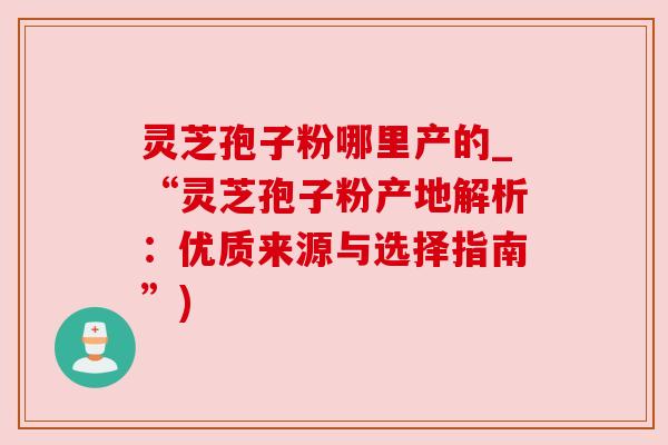 灵芝孢子粉哪里产的_“灵芝孢子粉产地解析：优质来源与选择指南”)