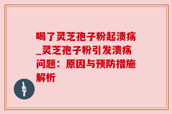 喝了灵芝孢子粉起溃疡_灵芝孢子粉引发溃疡问题:原因与措施解析 喝了灵芝孢子粉起溃疡_灵芝孢子粉引发溃疡问题:原因与措施解析