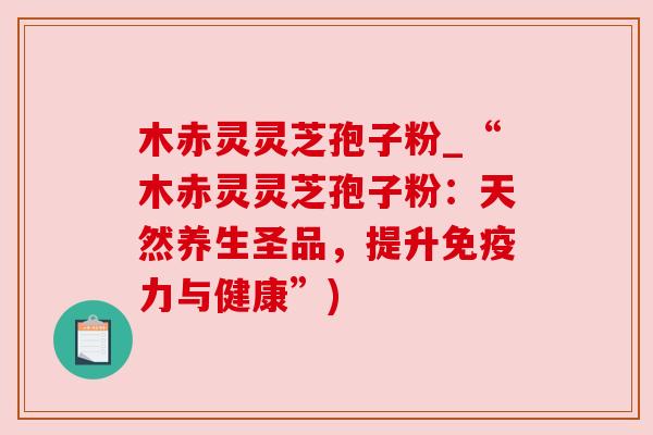 木赤灵灵芝孢子粉_“木赤灵灵芝孢子粉：天然养生圣品，提升免疫力与健康”)