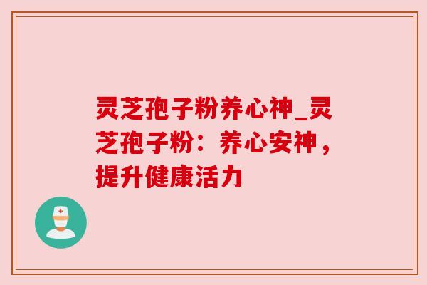 灵芝孢子粉养心神_灵芝孢子粉：养心安神，提升健康活力