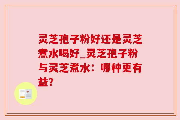 灵芝孢子粉好还是灵芝煮水喝好_灵芝孢子粉与灵芝煮水：哪种更有益？