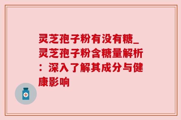 灵芝孢子粉有没有糖_灵芝孢子粉含糖量解析：深入了解其成分与健康影响