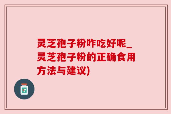 灵芝孢子粉咋吃好呢_灵芝孢子粉的正确食用方法与建议)