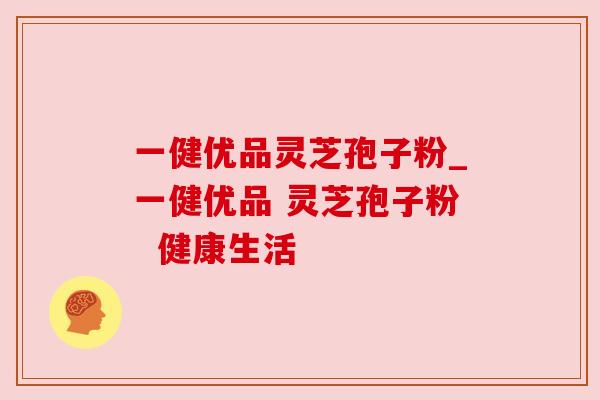 一健优品灵芝孢子粉_一健优品 灵芝孢子粉  健康生活