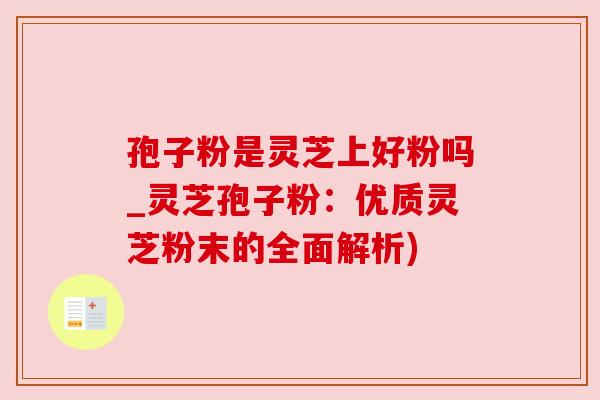 孢子粉是灵芝上好粉吗_灵芝孢子粉：优质灵芝粉末的全面解析)