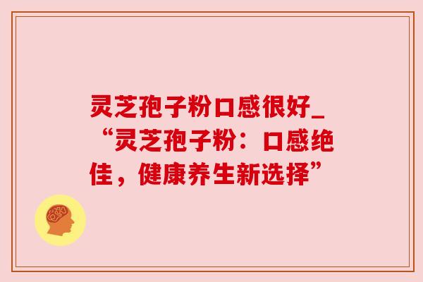 灵芝孢子粉口感很好_“灵芝孢子粉：口感绝佳，健康养生新选择”