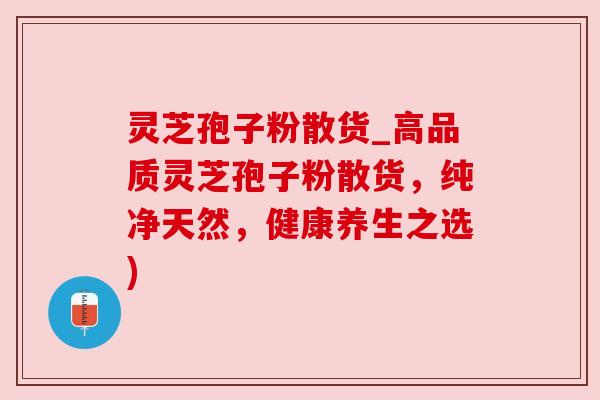 灵芝孢子粉散货_高品质灵芝孢子粉散货，纯净天然，健康养生之选)