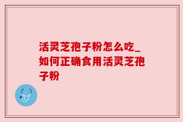 活灵芝孢子粉怎么吃_如何正确食用活灵芝孢子粉