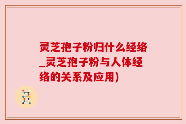 灵芝孢子粉归什么经络_灵芝孢子粉与人体经络的关系及应用) 灵芝孢子粉归什么经络_灵芝孢子粉与人体经络的关系及应用)